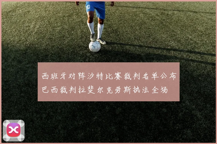 西班牙对阵沙特比赛裁判名单公布巴西裁判拉斐尔克劳斯执法全场