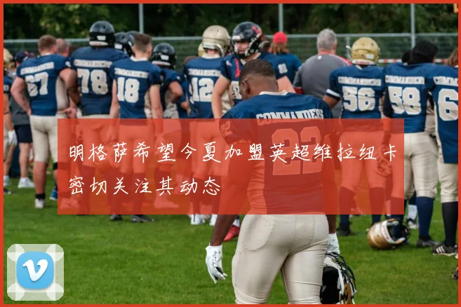 明格萨希望今夏加盟英超维拉纽卡密切关注其动态