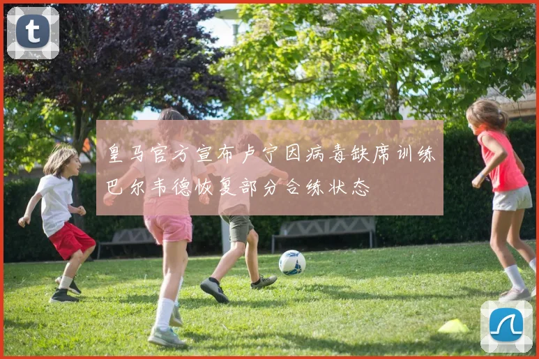 皇马官方宣布卢宁因病毒缺席训练巴尔韦德恢复部分合练状态