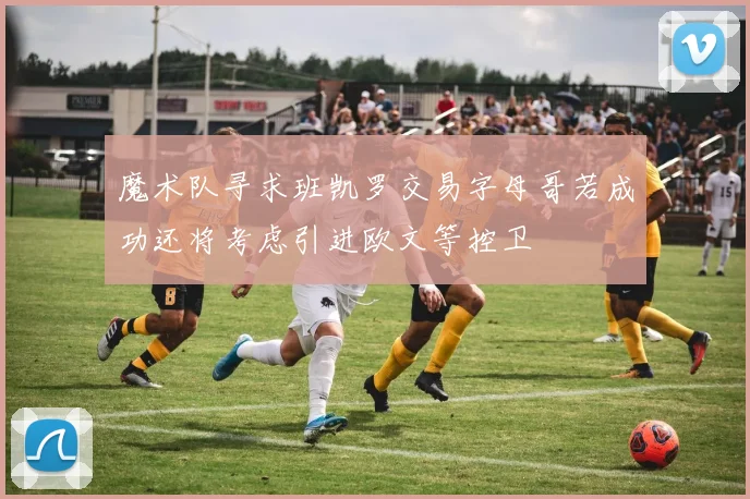 魔术队寻求班凯罗交易字母哥若成功还将考虑引进欧文等控卫