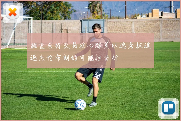 掘金或将交易核心球员以选秀权追逐杰伦布朗的可能性分析