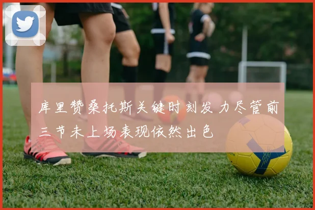 库里赞桑托斯关键时刻发力尽管前三节未上场表现依然出色