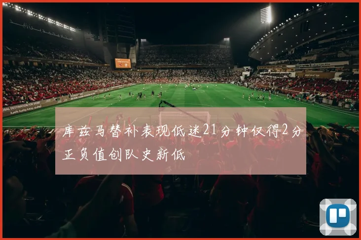 库兹马替补表现低迷21分钟仅得2分正负值创队史新低