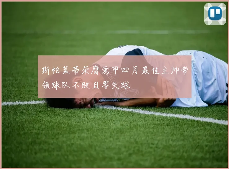 斯帕莱蒂荣膺意甲四月最佳主帅带领球队不败且零失球