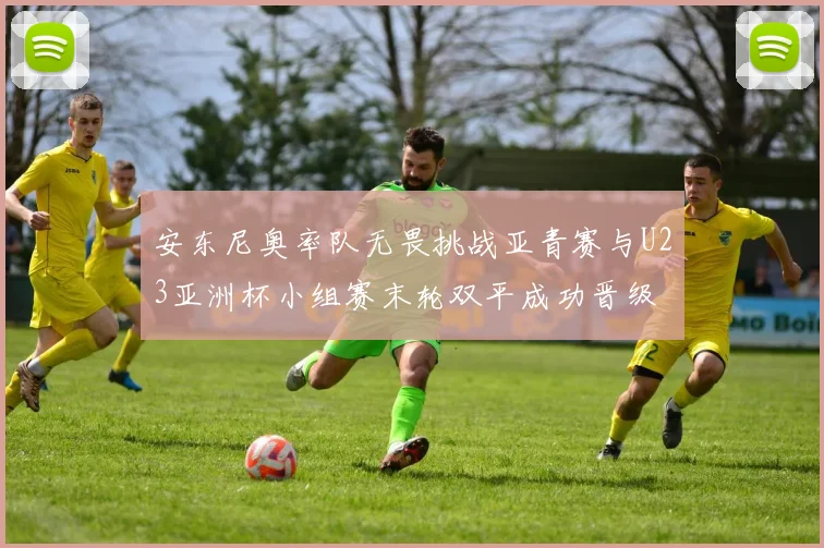 安东尼奥率队无畏挑战亚青赛与U23亚洲杯小组赛末轮双平成功晋级