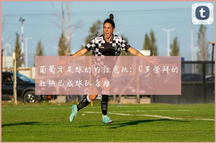 葡萄牙足球的内讧危机：C罗崇拜的狂热已成球队毒瘤