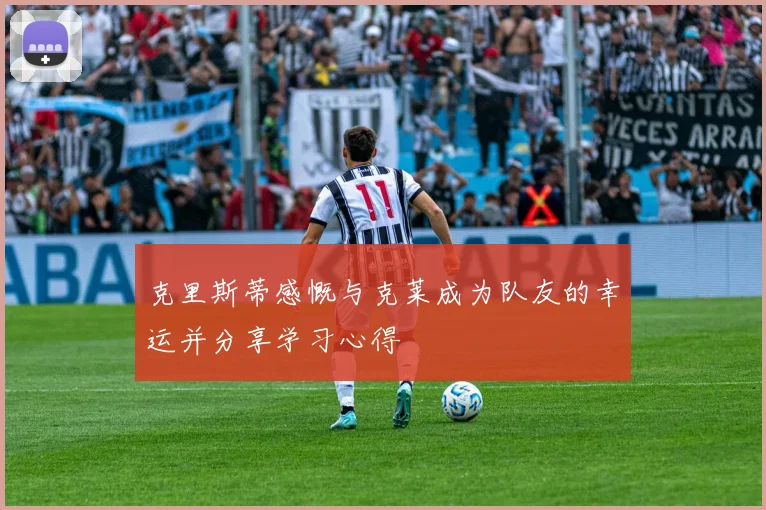 克里斯蒂感慨与克莱成为队友的幸运并分享学习心得