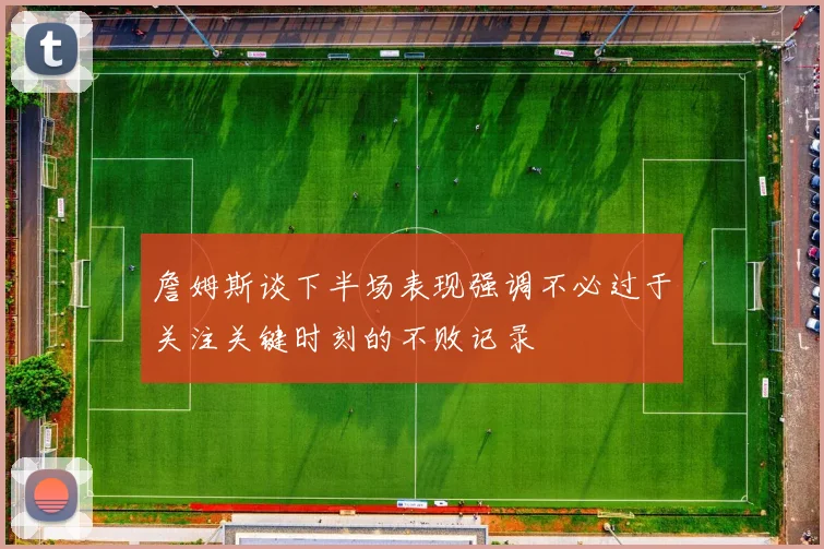 詹姆斯谈下半场表现强调不必过于关注关键时刻的不败记录