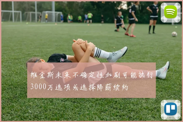 维金斯未来不确定性加剧可能执行3000万选项或选择降薪续约