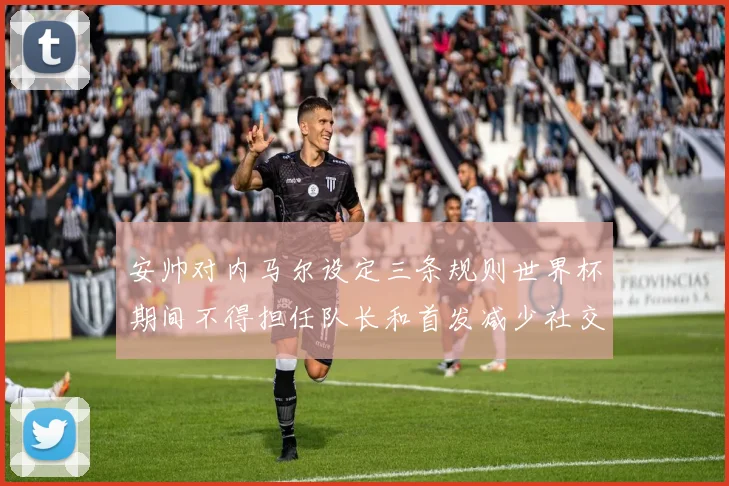 安帅对内马尔设定三条规则世界杯期间不得担任队长和首发减少社交媒体使用